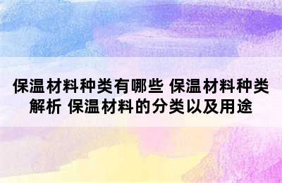 保温材料种类有哪些 保温材料种类解析 保温材料的分类以及用途